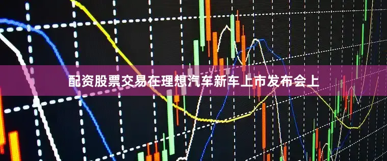 配资股票交易在理想汽车新车上市发布会上