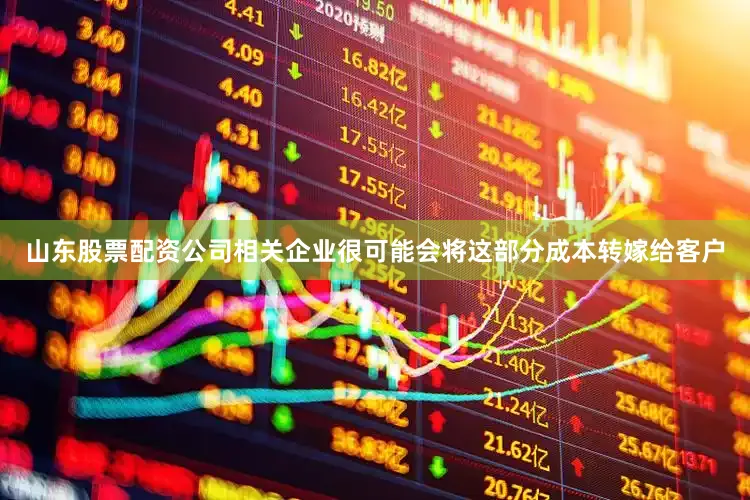 山东股票配资公司相关企业很可能会将这部分成本转嫁给客户