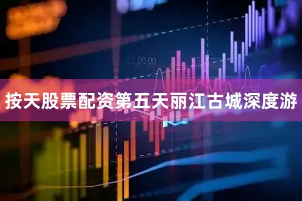 按天股票配资第五天丽江古城深度游