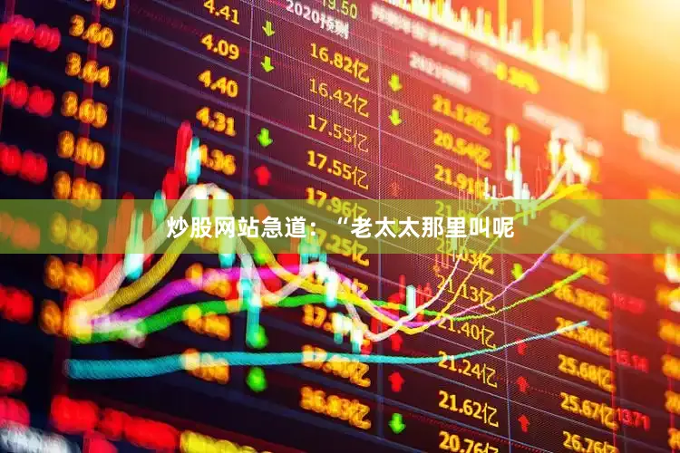 炒股网站急道：“老太太那里叫呢