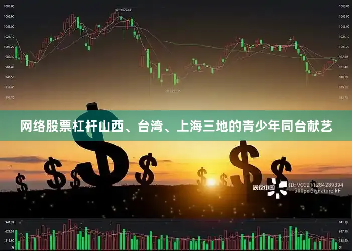 网络股票杠杆山西、台湾、上海三地的青少年同台献艺