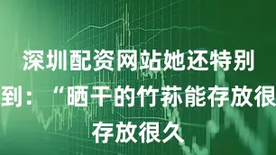 深圳配资网站她还特别提到：“晒干的竹荪能存放很久