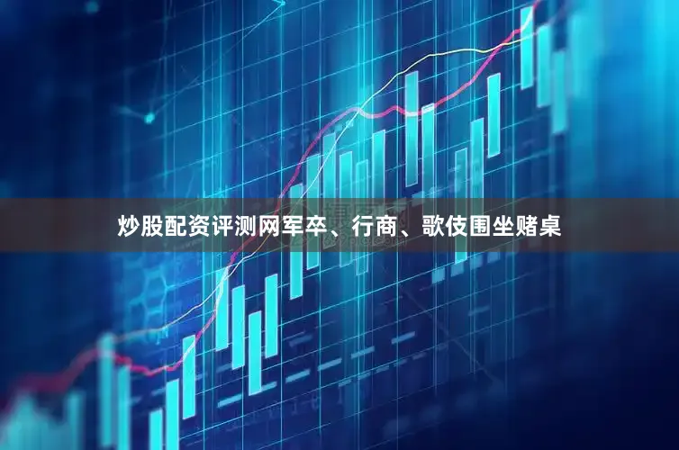 炒股配资评测网军卒、行商、歌伎围坐赌桌