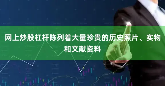 网上炒股杠杆陈列着大量珍贵的历史照片、实物和文献资料