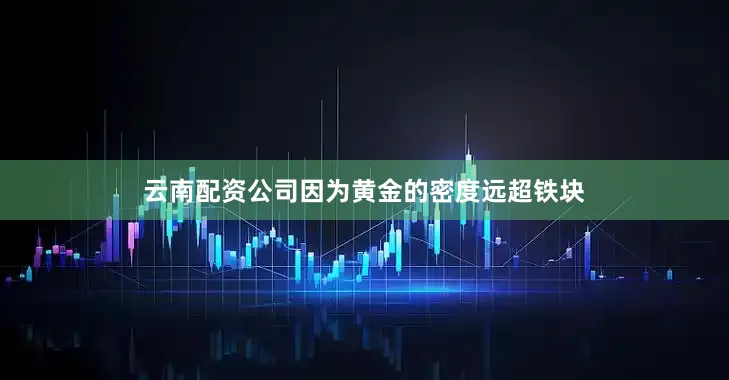 云南配资公司因为黄金的密度远超铁块