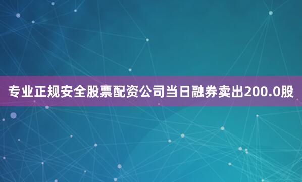 专业正规安全股票配资公司当日融券卖出200.0股