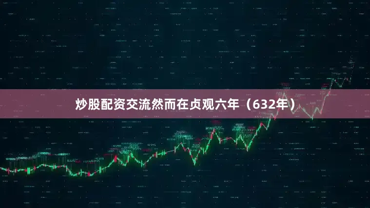 炒股配资交流然而在贞观六年（632年）