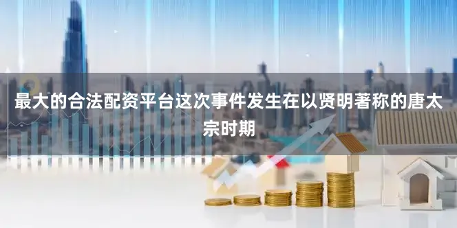 最大的合法配资平台这次事件发生在以贤明著称的唐太宗时期