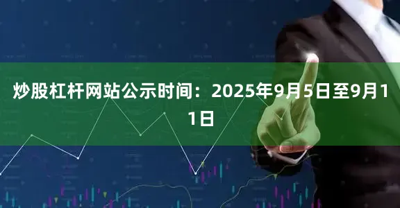 炒股杠杆网站公示时间：2025年9月5日至9月11日