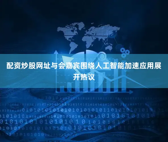 配资炒股网址与会嘉宾围绕人工智能加速应用展开热议