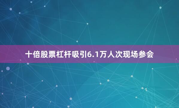 十倍股票杠杆吸引6.1万人次现场参会