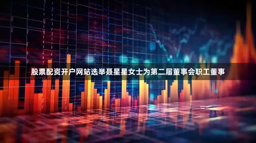 股票配资开户网站选举聂星星女士为第二届董事会职工董事