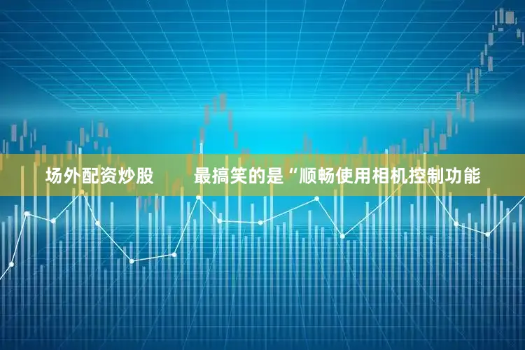 场外配资炒股        最搞笑的是“顺畅使用相机控制功能
