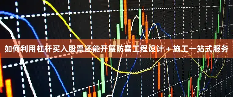 如何利用杠杆买入股票还能开展防雷工程设计 + 施工一站式服务