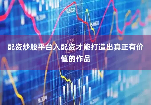 配资炒股平台入配资才能打造出真正有价值的作品