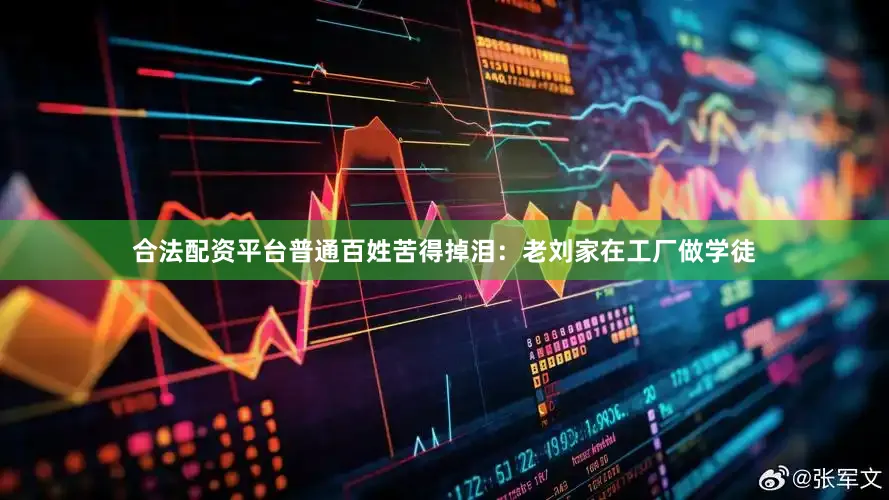合法配资平台普通百姓苦得掉泪：老刘家在工厂做学徒