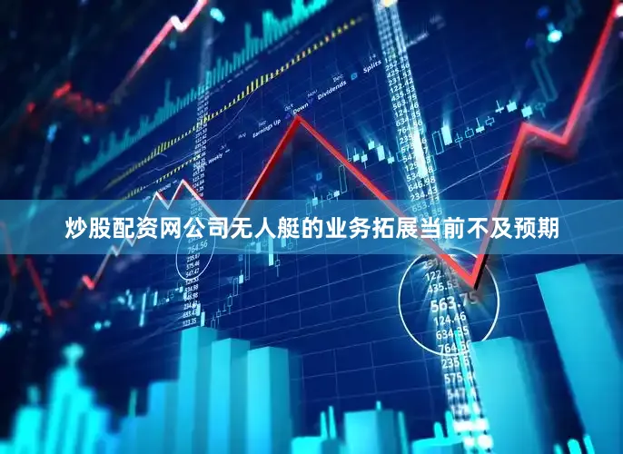 炒股配资网公司无人艇的业务拓展当前不及预期