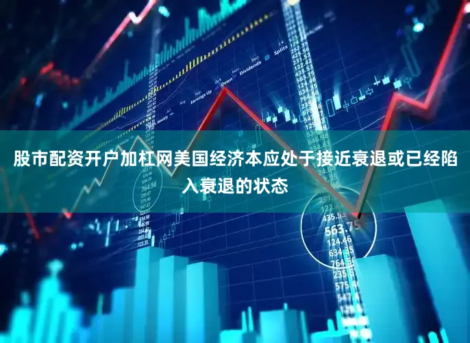 股市配资开户加杠网美国经济本应处于接近衰退或已经陷入衰退的状态