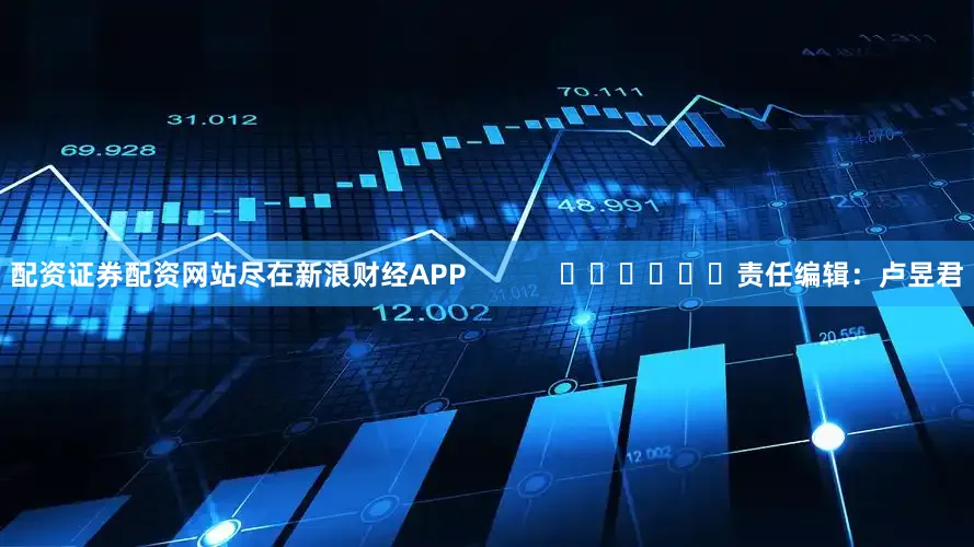 配资证券配资网站尽在新浪财经APP            						责任编辑：卢昱君