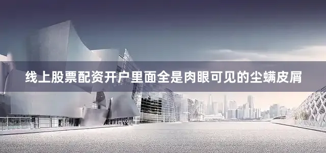 线上股票配资开户里面全是肉眼可见的尘螨皮屑