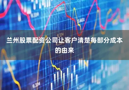 兰州股票配资公司让客户清楚每部分成本的由来
