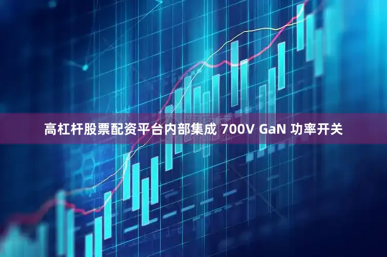 高杠杆股票配资平台内部集成 700V GaN 功率开关