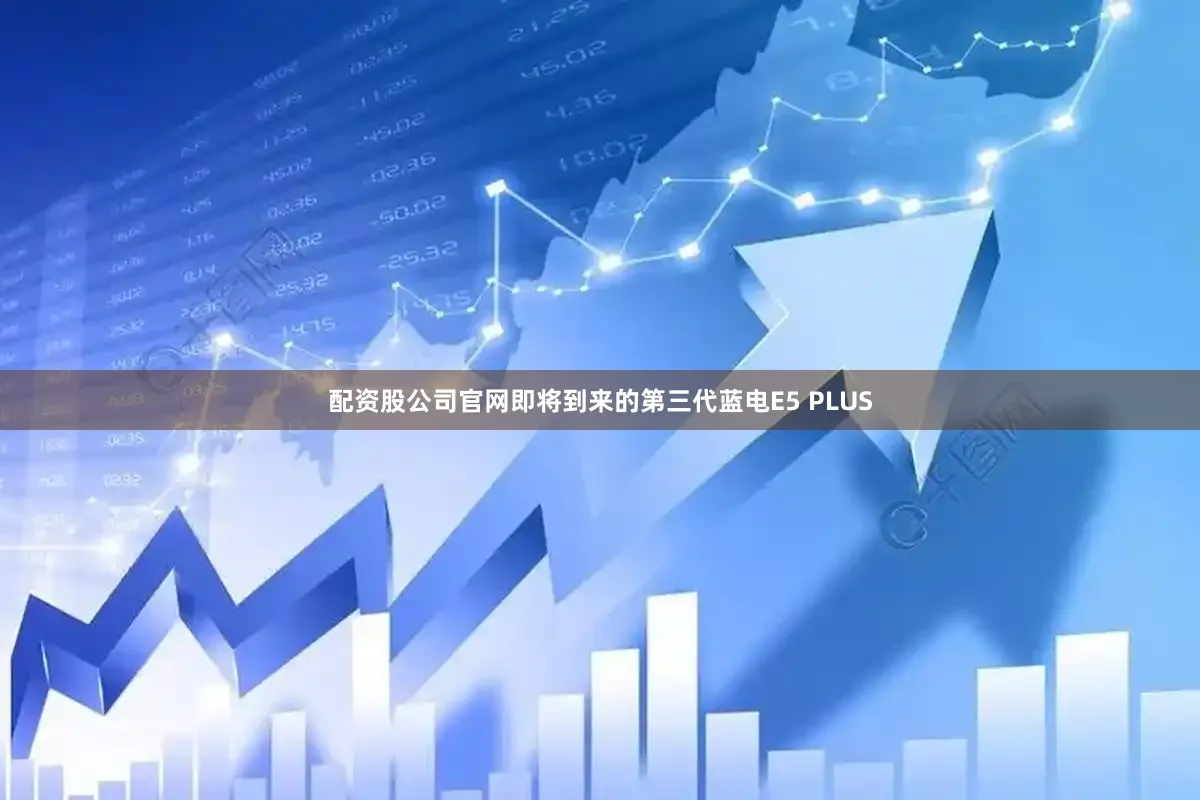 配资股公司官网即将到来的第三代蓝电E5 PLUS