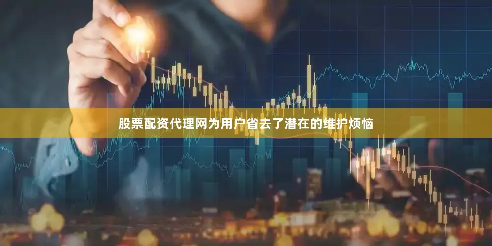 股票配资代理网为用户省去了潜在的维护烦恼