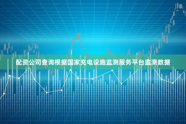 配资公司查询根据国家充电设施监测服务平台监测数据
