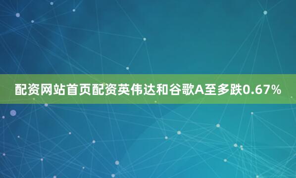 配资网站首页配资英伟达和谷歌A至多跌0.67%
