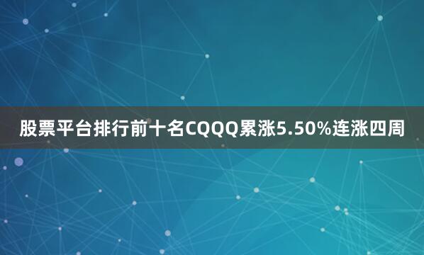 股票平台排行前十名CQQQ累涨5.50%连涨四周