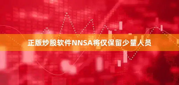 正版炒股软件NNSA将仅保留少量人员