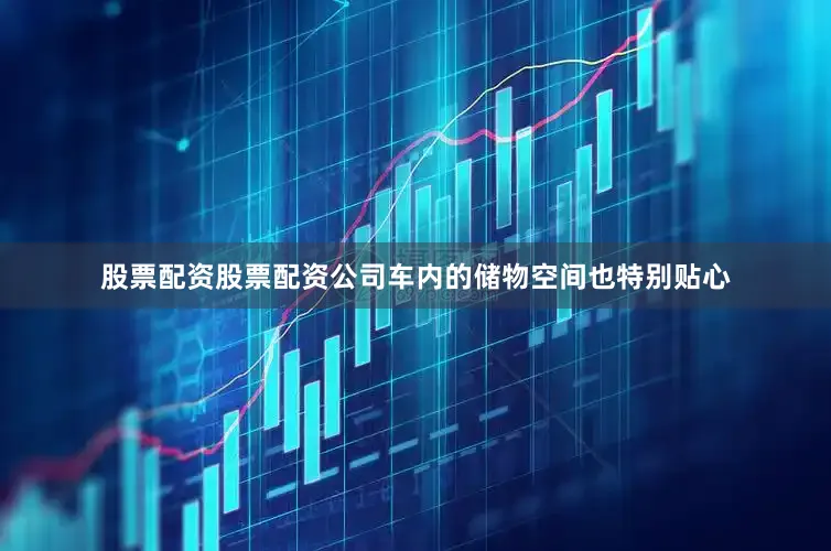 股票配资股票配资公司车内的储物空间也特别贴心